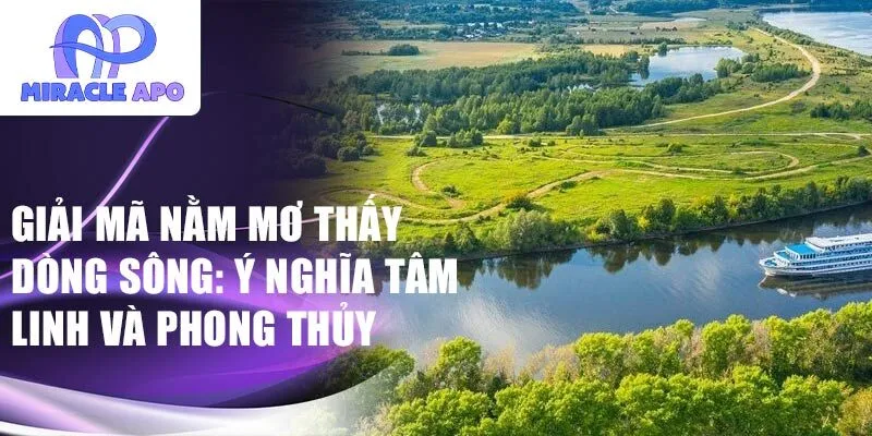 Giải mã nằm mơ thấy dòng sông: ý nghĩa tâm linh và phong thủy